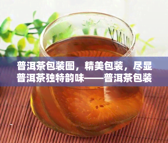 普洱茶包装图，精美包装，尽显普洱茶独特韵味——普洱茶包装图鉴