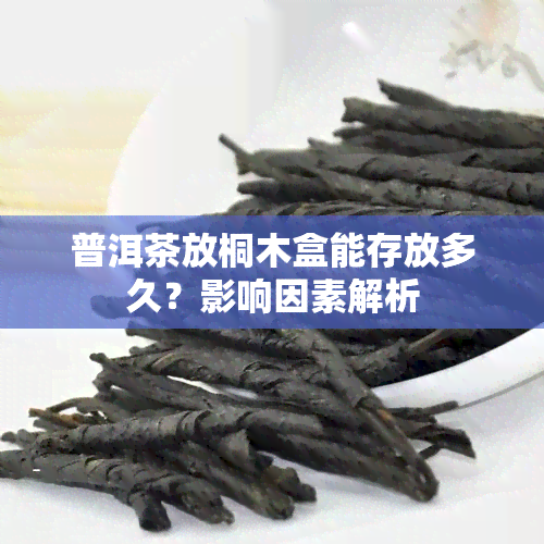 普洱茶放桐木盒能存放多久？影响因素解析