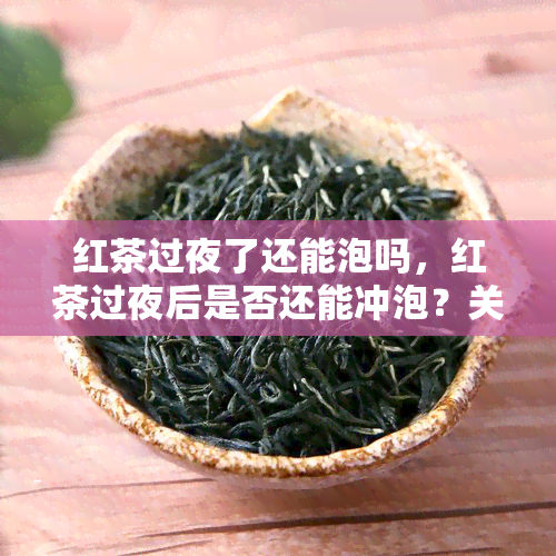 红茶过夜了还能泡吗，红茶过夜后是否还能冲泡？关键因素解析