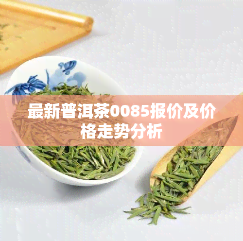 最新普洱茶0085报价及价格走势分析