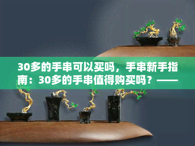 30多的手串可以买吗，手串新手指南：30多的手串值得购买吗？——用户分享心得