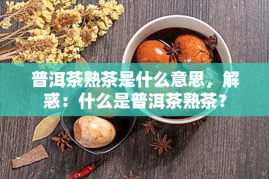 普洱茶熟茶是什么意思，解惑：什么是普洱茶熟茶？