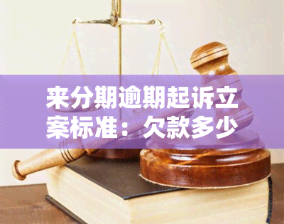 来分期逾期起诉立案标准：欠款多少可被起诉？真伪如何判断？