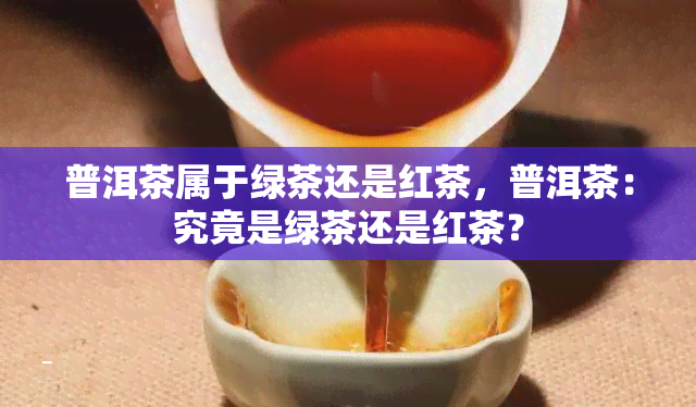 普洱茶属于绿茶还是红茶，普洱茶：究竟是绿茶还是红茶？