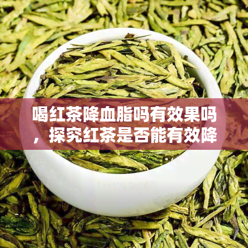 喝红茶降血脂吗有效果吗，探究红茶是否能有效降低血脂？