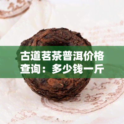 古道茗茶普洱价格查询：多少钱一斤？哪里买好？口感如何？