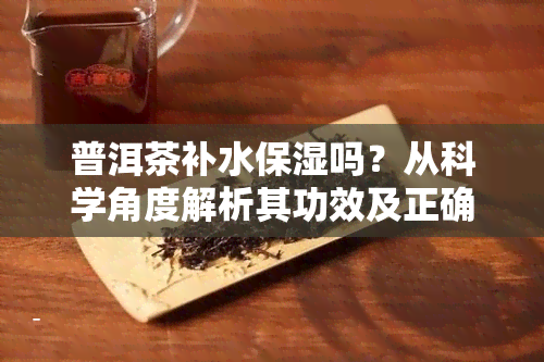 普洱茶补水保湿吗？从科学角度解析其功效及正确饮用方法