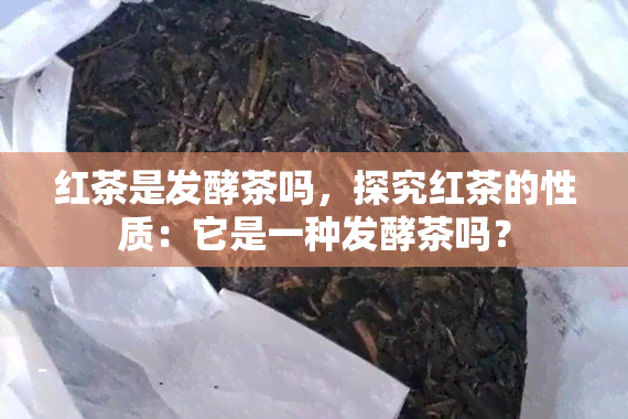 红茶是发酵茶吗，探究红茶的性质：它是一种发酵茶吗？