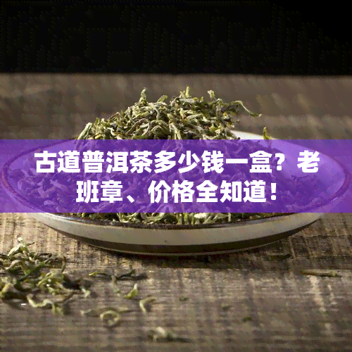 古道普洱茶多少钱一盒？老班章、价格全知道！