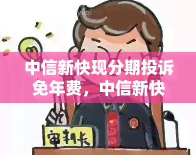 中信新快现分期投诉免年费，中信新快现分期：投诉可免年费！