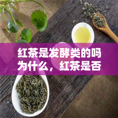 红茶是发酵类的吗为什么，红茶是否属于发酵茶？原因解析