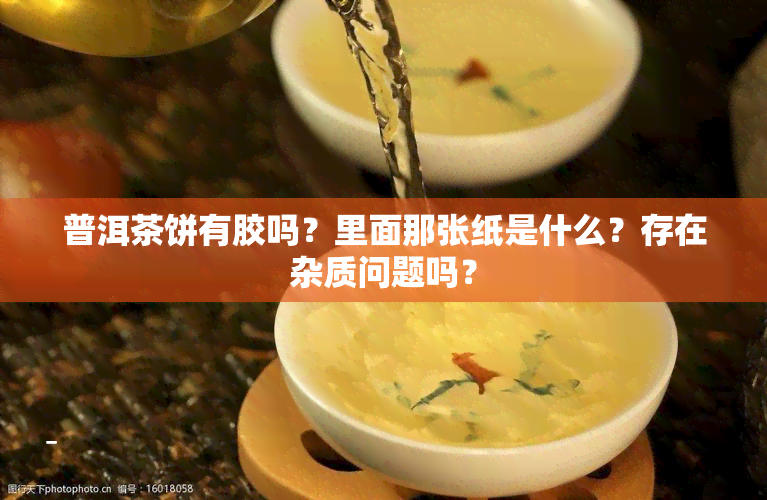 普洱茶饼有胶吗？里面那张纸是什么？存在杂质问题吗？