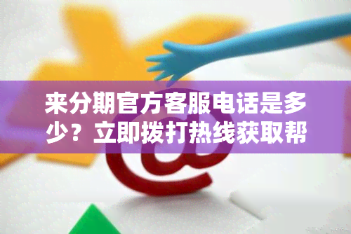 来分期官方客服电话是多少？立即拨打热线获取帮助！