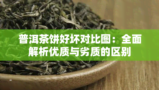 普洱茶饼好坏对比图：全面解析优质与劣质的区别