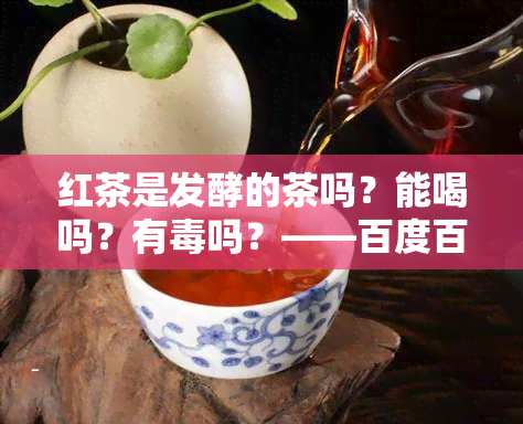 红茶是发酵的茶吗？能喝吗？有吗？——百度百科全解