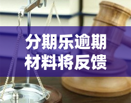 分期乐逾期材料将反馈给贷后人员，移交案件处理，是否涉及报案？