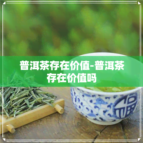 普洱茶存在价值-普洱茶存在价值吗