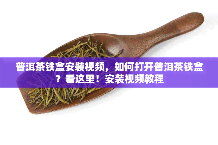 普洱茶铁盒安装视频，如何打开普洱茶铁盒？看这里！安装视频教程