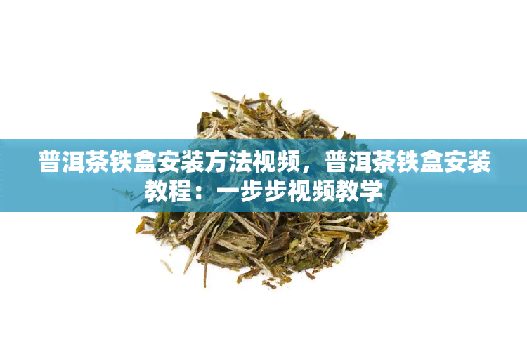 普洱茶铁盒安装方法视频，普洱茶铁盒安装教程：一步步视频教学