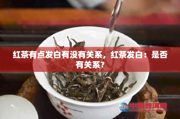 红茶有点发白有没有关系，红茶发白：是否有关系？