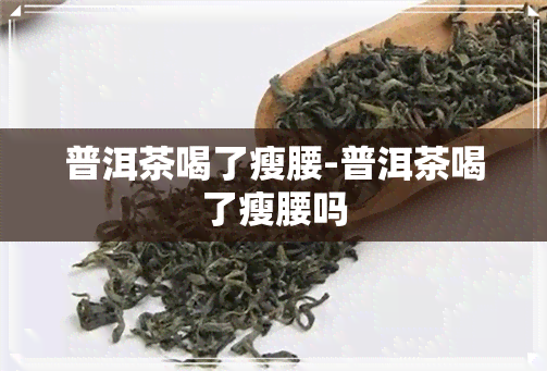 普洱茶喝了瘦腰-普洱茶喝了瘦腰吗