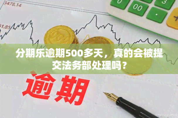 分期乐逾期500多天，真的会被提交法务部处理吗？