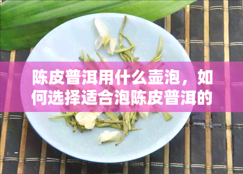 陈皮普洱用什么壶泡，如何选择适合泡陈皮普洱的茶壶？