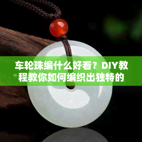 车轮珠编什么好看？DIY教程教你如何编织出独特的饰品