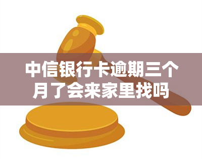 中信银行卡逾期三个月了会来家里找吗？会被起诉或报案吗？