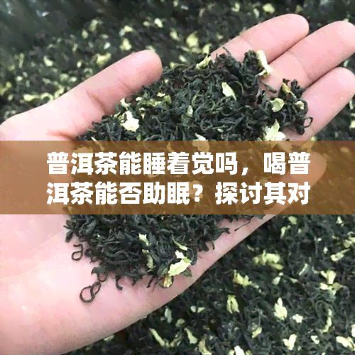 普洱茶能睡着觉吗，喝普洱茶能否助眠？探讨其对睡眠的影响