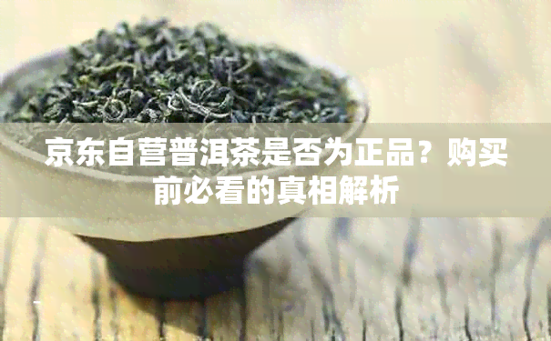 京东自营普洱茶是否为正品？购买前必看的真相解析