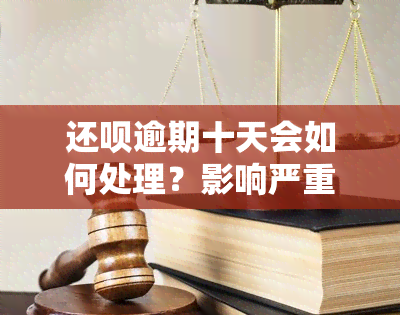 还呗逾期十天会如何处理？影响严重，需尽快解决！