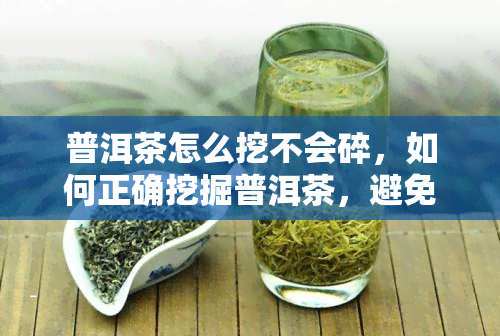 普洱茶怎么挖不会碎，如何正确挖掘普洱茶，避免破碎？