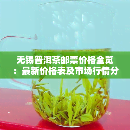 无锡普洱茶邮票价格全览：最新价格表及市场行情分析