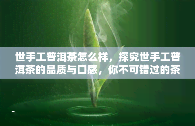 世手工普洱茶怎么样，探究世手工普洱茶的品质与口感，你不可错过的茶叶选择