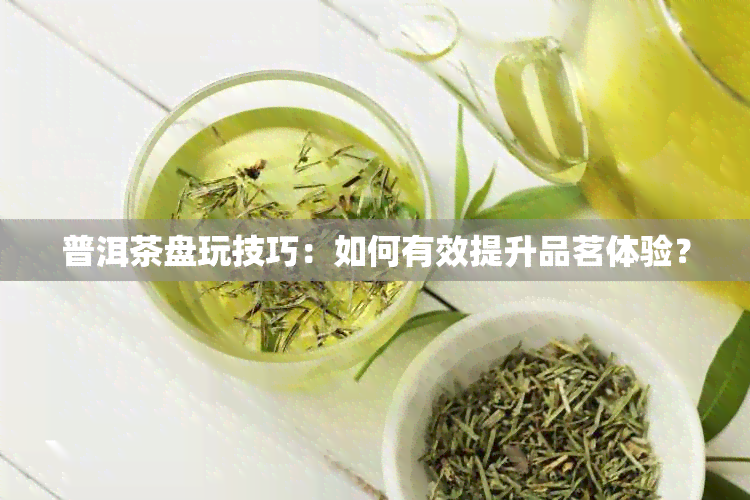 普洱茶盘玩技巧：如何有效提升品茗体验？