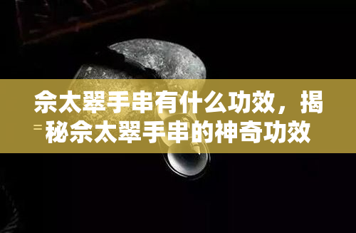 佘太翠手串有什么功效，揭秘佘太翠手串的神奇功效，你不得不知道！