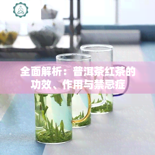 全面解析：普洱茶红茶的功效、作用与禁忌症