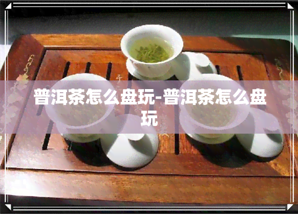 普洱茶怎么盘玩-普洱茶怎么盘玩