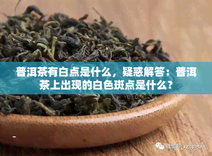 普洱茶有白点是什么，疑惑解答：普洱茶上出现的白色斑点是什么？