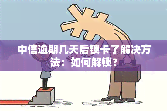 中信逾期几天后锁卡了解决方法：如何解锁？