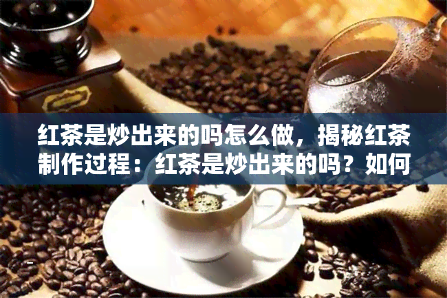 红茶是炒出来的吗怎么做，揭秘红茶制作过程：红茶是炒出来的吗？如何制作红茶？