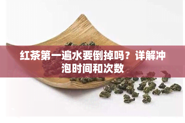 红茶之一遍水要倒掉吗？详解冲泡时间和次数