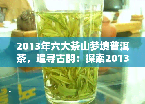 2013年六大茶山梦境普洱茶，追寻古韵：探索2013年六大茶山梦境普洱茶的世界