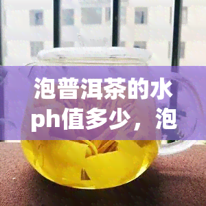 泡普洱茶的水ph值多少，泡普洱茶的水质：PH值应控制在多少围内？