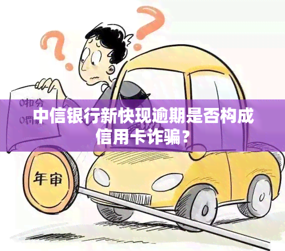 中信银行新快现逾期是否构成信用卡诈骗？