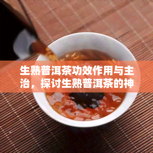 生熟普洱茶功效作用与主治，探讨生熟普洱茶的神奇功效及其主要适应症