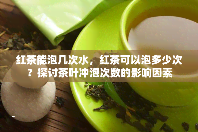 红茶能泡几次水，红茶可以泡多少次？探讨茶叶冲泡次数的影响因素