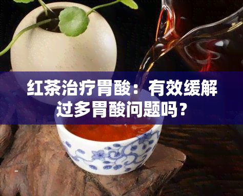 红茶治疗胃酸：有效缓解过多胃酸问题吗？