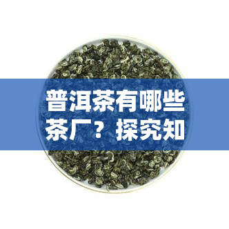 普洱茶有哪些茶厂？探究知名生产商与